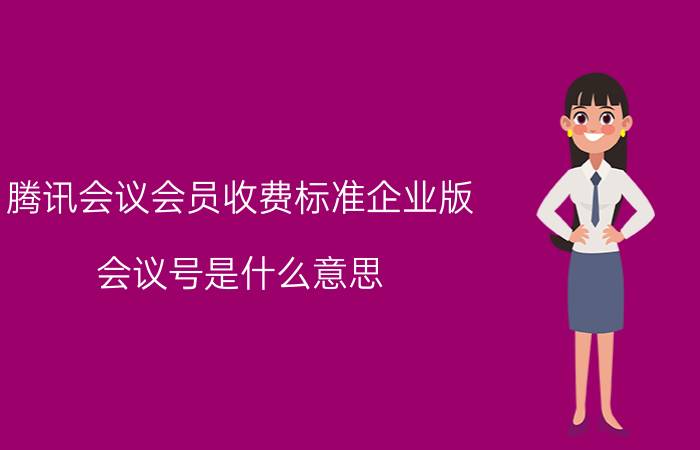 腾讯会议会员收费标准企业版 会议号是什么意思？